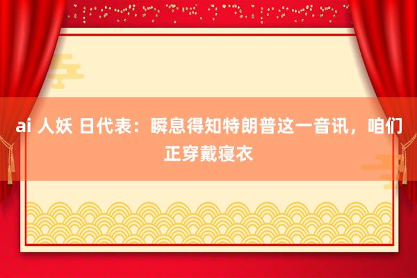 ai 人妖 日代表：瞬息得知特朗普这一音讯，咱们正穿戴寝衣