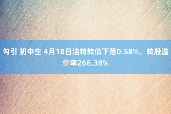 勾引 初中生 4月18日洁特转债下落0.58%，转股溢价率266.38%
