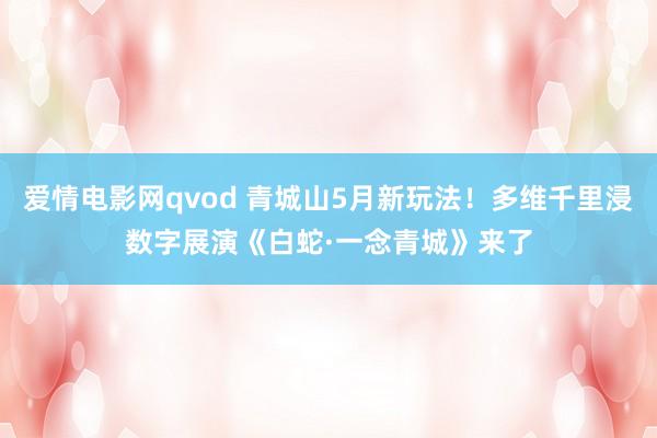 爱情电影网qvod 青城山5月新玩法！多维千里浸数字展演《白蛇·一念青城》来了