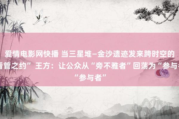 爱情电影网快播 当三星堆—金沙遗迹发来跨时空的“看管之约” 王方：让公众从“旁不雅者”回荡为“参与者”