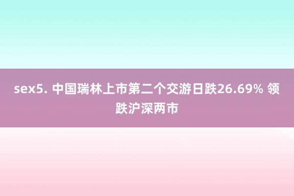 sex5. 中国瑞林上市第二个交游日跌26.69% 领跌沪深两市