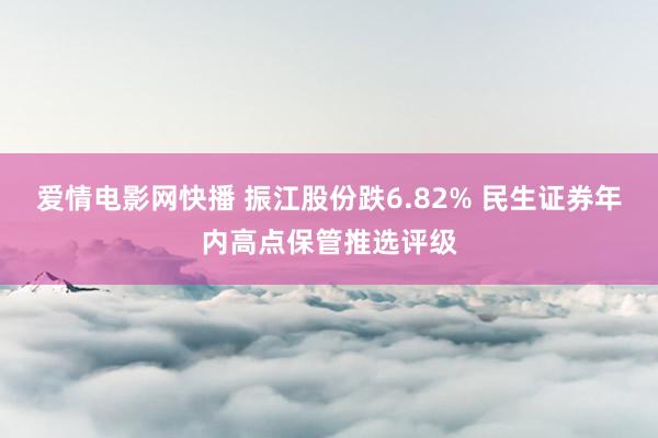 爱情电影网快播 振江股份跌6.82% 民生证券年内高点保管推选评级