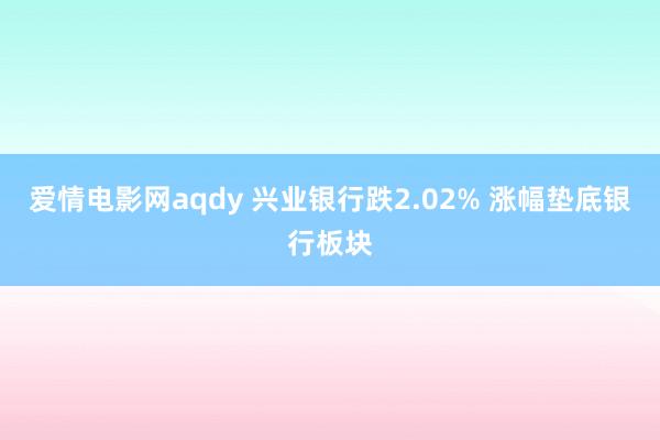爱情电影网aqdy 兴业银行跌2.02% 涨幅垫底银行板块