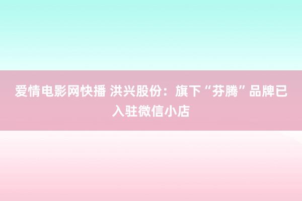 爱情电影网快播 洪兴股份：旗下“芬腾”品牌已入驻微信小店