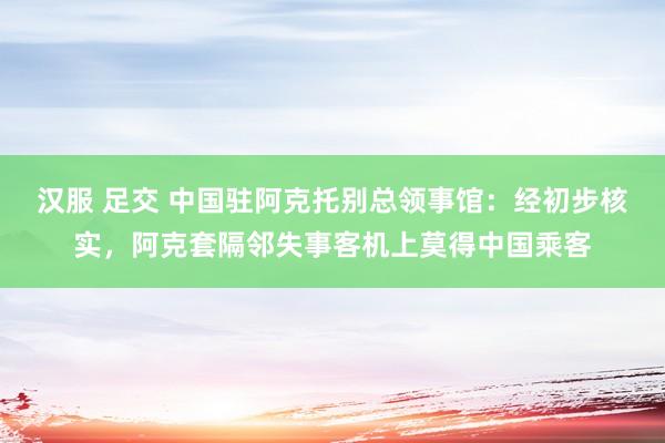 汉服 足交 中国驻阿克托别总领事馆：经初步核实，阿克套隔邻失事客机上莫得中国乘客
