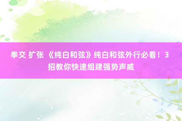 拳交 扩张 《纯白和弦》纯白和弦外行必看！3 招教你快速组建强势声威