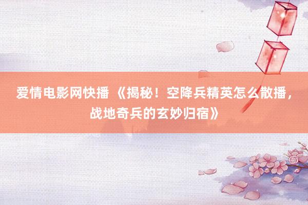 爱情电影网快播 《揭秘！空降兵精英怎么散播，战地奇兵的玄妙归宿》