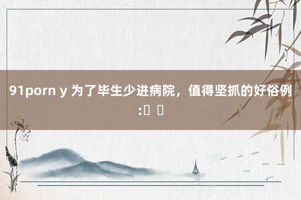 91porn y 为了毕生少进病院，值得坚抓的好俗例:​​