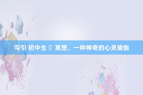 勾引 初中生 ​冥想，一种神奇的心灵瑜伽