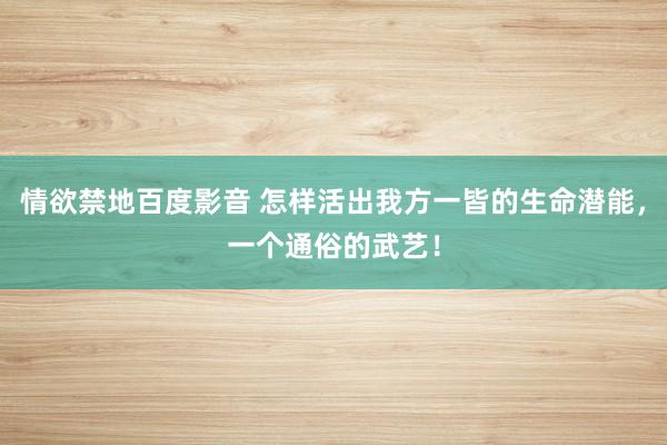 情欲禁地百度影音 怎样活出我方一皆的生命潜能，一个通俗的武艺！