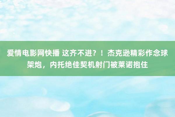 爱情电影网快播 这齐不进？！杰克逊精彩作念球架炮，内托绝佳契机射门被莱诺抱住