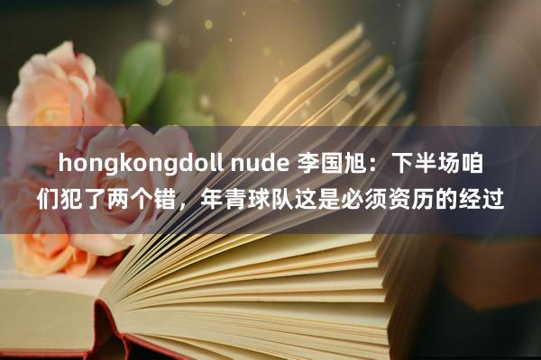 hongkongdoll nude 李国旭：下半场咱们犯了两个错，年青球队这是必须资历的经过