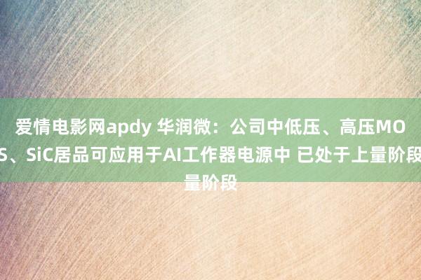 爱情电影网apdy 华润微：公司中低压、高压MOS、SiC居品可应用于AI工作器电源中 已处于上量阶段