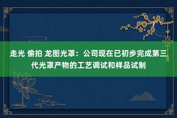 走光 偷拍 龙图光罩：公司现在已初步完成第三代光罩产物的工艺调试和样品试制