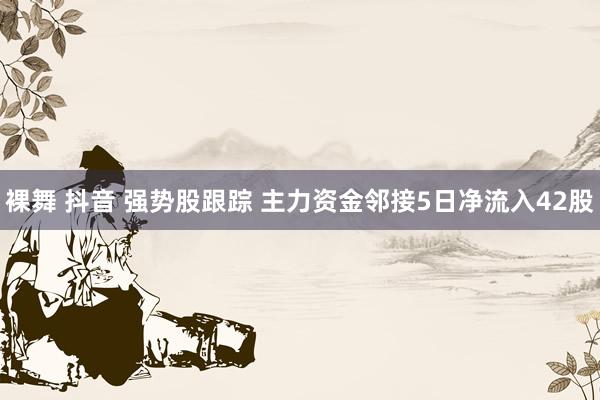 裸舞 抖音 强势股跟踪 主力资金邻接5日净流入42股
