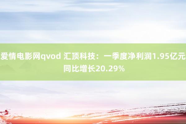 爱情电影网qvod 汇顶科技：一季度净利润1.95亿元 同比增长20.29%