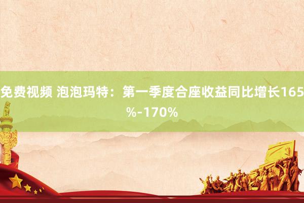 免费视频 泡泡玛特：第一季度合座收益同比增长165%-170%