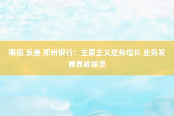 眼镜 反差 郑州银行：主要主义逆势增长 业务发展显耀提速