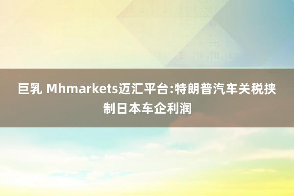 巨乳 Mhmarkets迈汇平台:特朗普汽车关税挟制日本车企利润