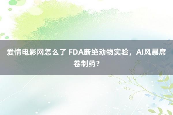 爱情电影网怎么了 FDA断绝动物实验，AI风暴席卷制药？