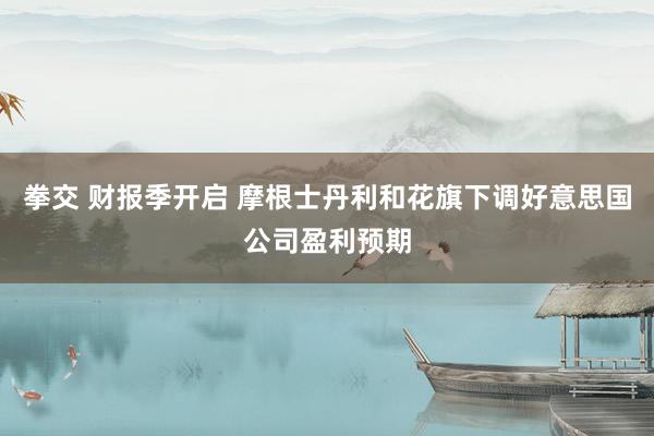 拳交 财报季开启 摩根士丹利和花旗下调好意思国公司盈利预期