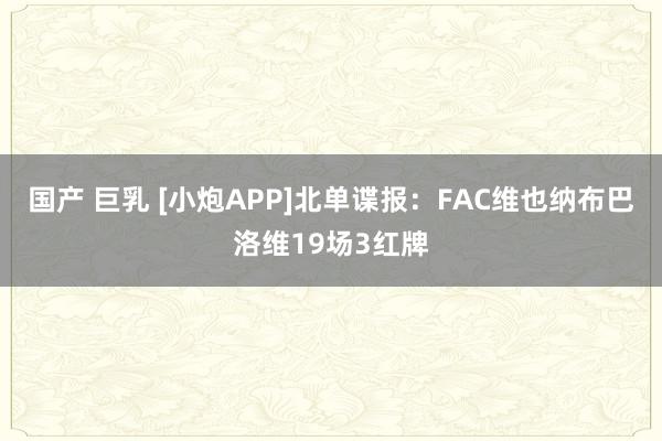 国产 巨乳 [小炮APP]北单谍报：FAC维也纳布巴洛维19场3红牌