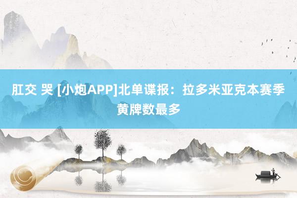 肛交 哭 [小炮APP]北单谍报：拉多米亚克本赛季黄牌数最多