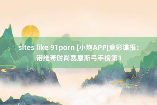 sites like 91porn [小炮APP]竞彩谍报：诺维奇时尚赛恩斯弓手榜第1