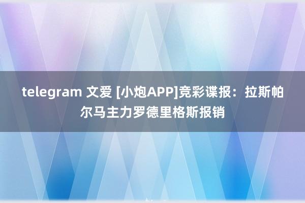 telegram 文爱 [小炮APP]竞彩谍报：拉斯帕尔马主力罗德里格斯报销