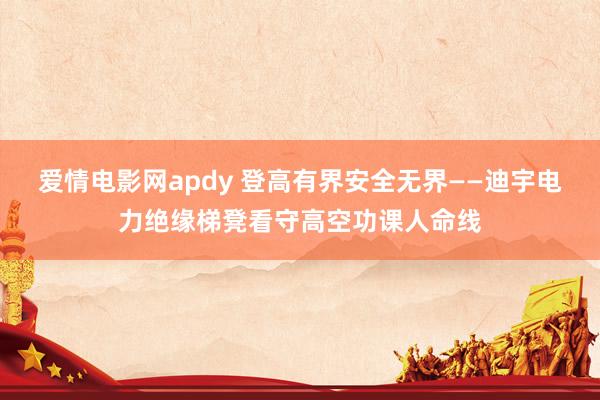 爱情电影网apdy 登高有界安全无界——迪宇电力绝缘梯凳看守高空功课人命线