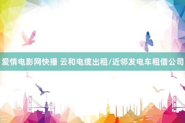 爱情电影网快播 云和电缆出租/近邻发电车租借公司