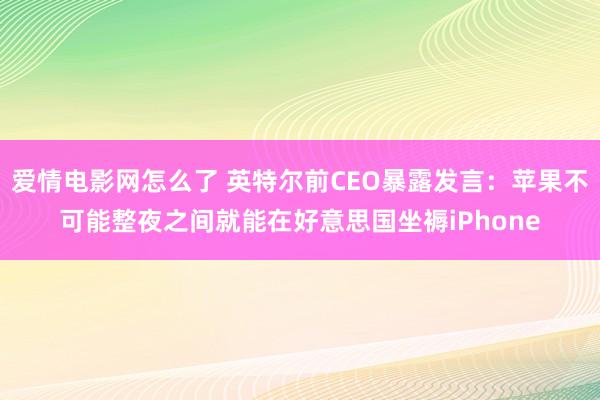 爱情电影网怎么了 英特尔前CEO暴露发言：苹果不可能整夜之间就能在好意思国坐褥iPhone