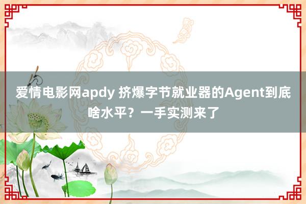 爱情电影网apdy 挤爆字节就业器的Agent到底啥水平？一手实测来了