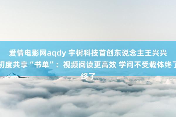 爱情电影网aqdy 宇树科技首创东说念主王兴兴初度共享“书单”：视频阅读更高效 学问不受载体终了
