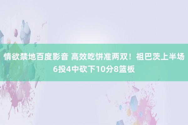 情欲禁地百度影音 高效吃饼准两双！祖巴茨上半场6投4中砍下10分8篮板
