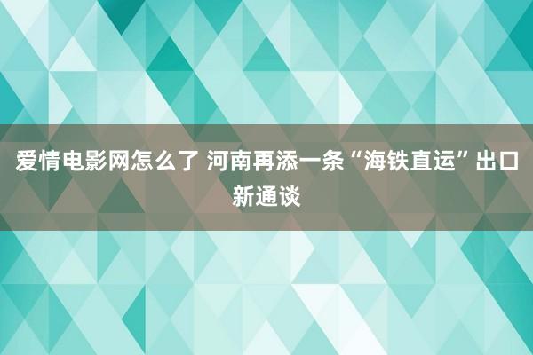 爱情电影网怎么了 河南再添一条“海铁直运”出口新通谈