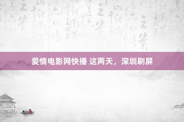 爱情电影网快播 这两天，深圳刷屏