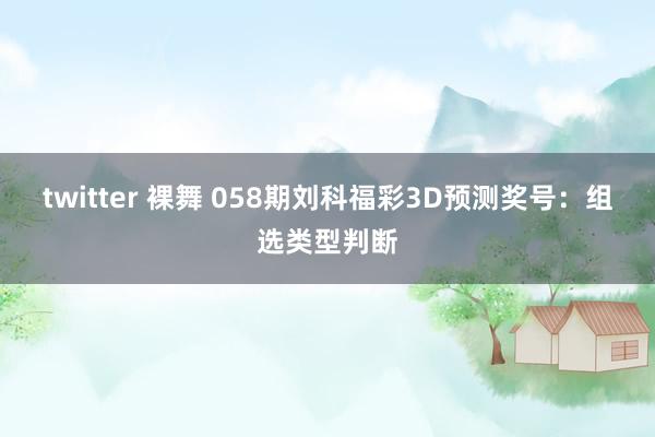 twitter 裸舞 058期刘科福彩3D预测奖号：组选类型判断