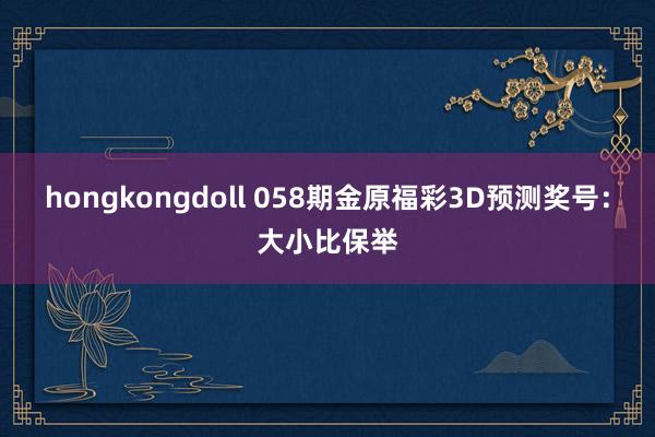 hongkongdoll 058期金原福彩3D预测奖号：大小比保举