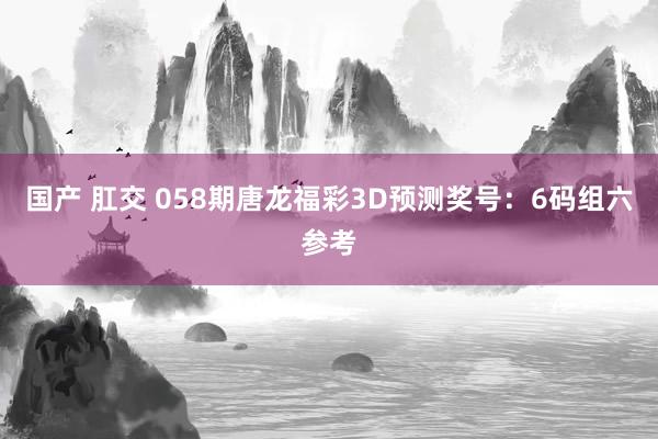 国产 肛交 058期唐龙福彩3D预测奖号：6码组六参考