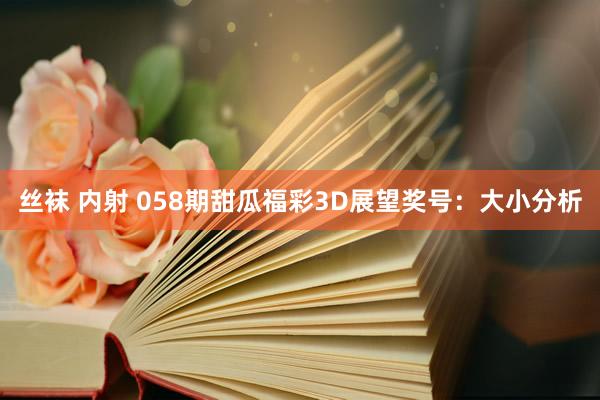 丝袜 内射 058期甜瓜福彩3D展望奖号：大小分析