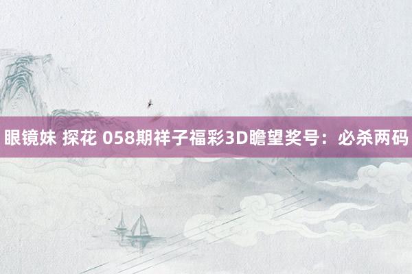 眼镜妹 探花 058期祥子福彩3D瞻望奖号：必杀两码