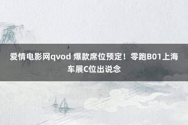 爱情电影网qvod 爆款席位预定！零跑B01上海车展C位出说念