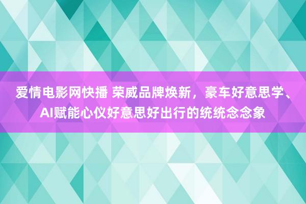 爱情电影网快播 荣威品牌焕新，豪车好意思学、AI赋能心仪好意思好出行的统统念念象