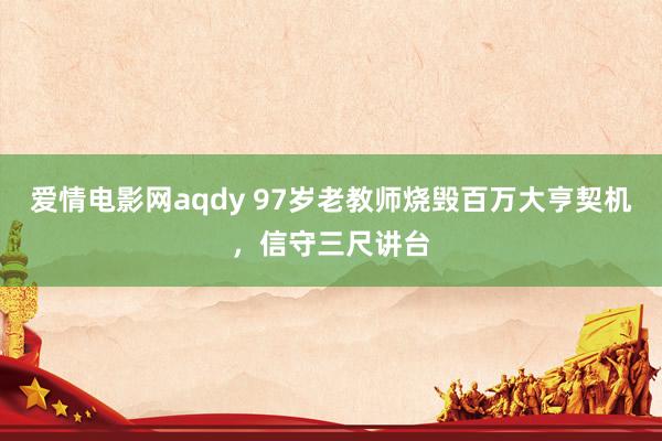 爱情电影网aqdy 97岁老教师烧毁百万大亨契机，信守三尺讲台