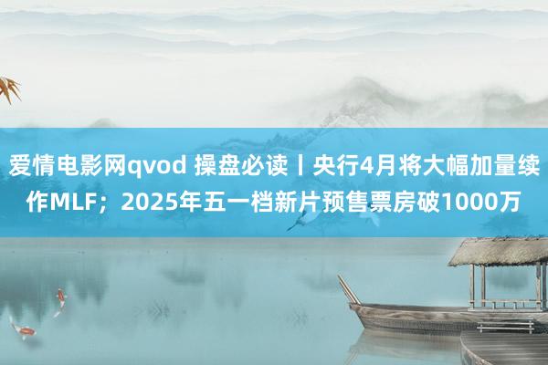 爱情电影网qvod 操盘必读丨央行4月将大幅加量续作MLF；2025年五一档新片预售票房破1000万