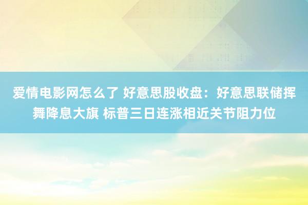 爱情电影网怎么了 好意思股收盘：好意思联储挥舞降息大旗 标普三日连涨相近关节阻力位