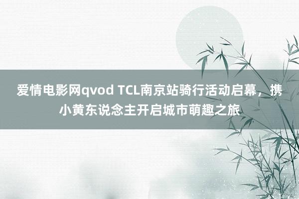 爱情电影网qvod TCL南京站骑行活动启幕，携小黄东说念主开启城市萌趣之旅