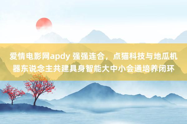 爱情电影网apdy 强强连合，点猫科技与地瓜机器东说念主共建具身智能大中小会通培养闭环
