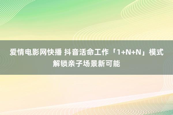 爱情电影网快播 抖音活命工作「1+N+N」模式解锁亲子场景新可能